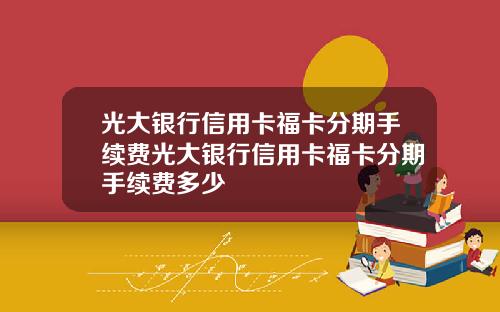 光大银行信用卡福卡分期手续费光大银行信用卡福卡分期手续费多少