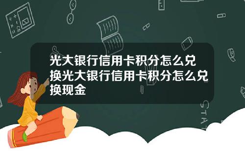 光大银行信用卡积分怎么兑换光大银行信用卡积分怎么兑换现金