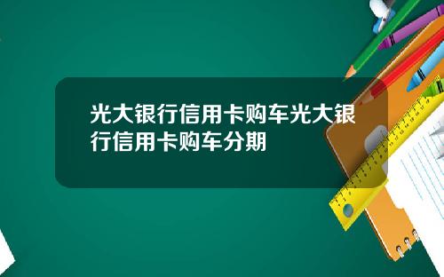 光大银行信用卡购车光大银行信用卡购车分期