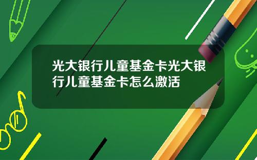 光大银行儿童基金卡光大银行儿童基金卡怎么激活