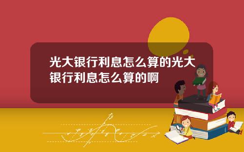 光大银行利息怎么算的光大银行利息怎么算的啊