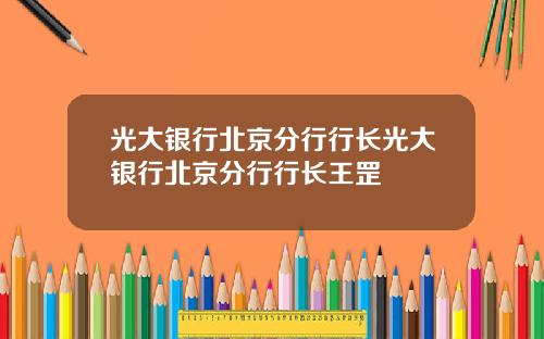 光大银行北京分行行长光大银行北京分行行长王罡
