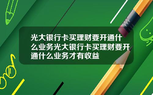 光大银行卡买理财要开通什么业务光大银行卡买理财要开通什么业务才有收益