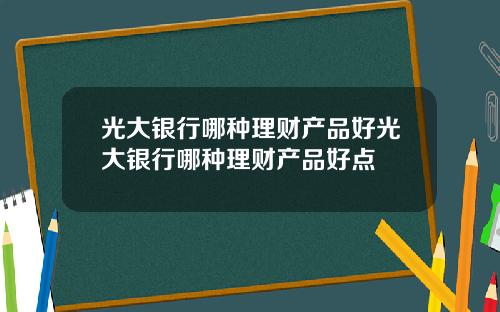 光大银行哪种理财产品好光大银行哪种理财产品好点