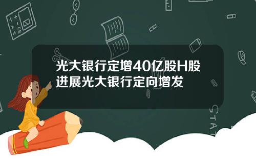 光大银行定增40亿股H股进展光大银行定向增发