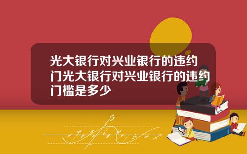 光大银行对兴业银行的违约门光大银行对兴业银行的违约门槛是多少