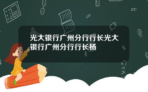 光大银行广州分行行长光大银行广州分行行长杨