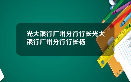 光大银行广州分行行长光大银行广州分行行长杨