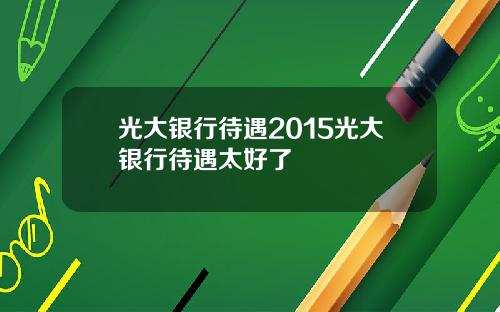 光大银行待遇2015光大银行待遇太好了