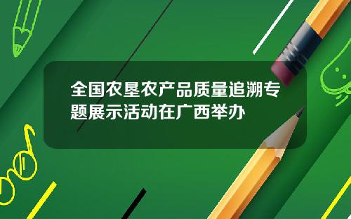 全国农垦农产品质量追溯专题展示活动在广西举办