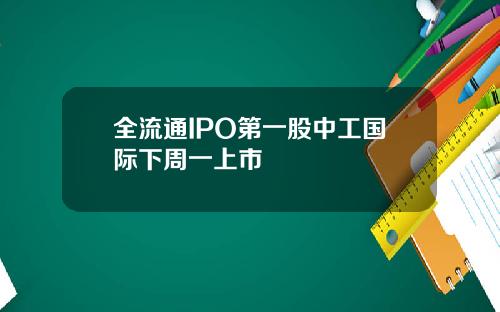 全流通IPO第一股中工国际下周一上市