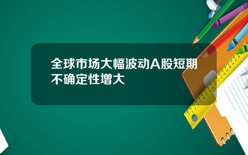 全球市场大幅波动A股短期不确定性增大