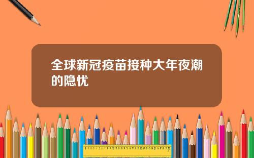 全球新冠疫苗接种大年夜潮的隐忧