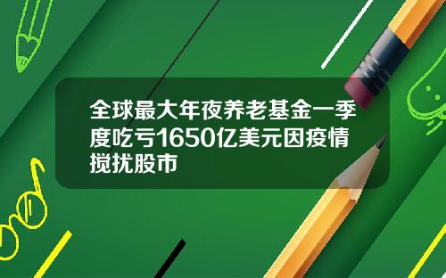 全球最大年夜养老基金一季度吃亏1650亿美元因疫情搅扰股市