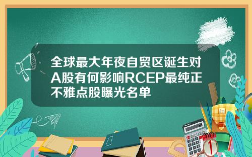 全球最大年夜自贸区诞生对A股有何影响RCEP最纯正不雅点股曝光名单