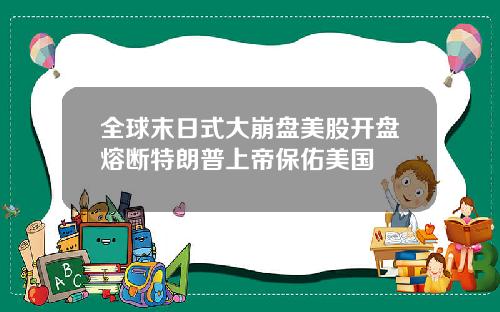 全球末日式大崩盘美股开盘熔断特朗普上帝保佑美国