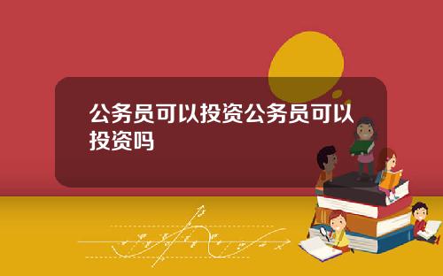 公务员可以投资公务员可以投资吗