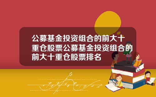 公募基金投资组合的前大十重仓股票公募基金投资组合的前大十重仓股票排名
