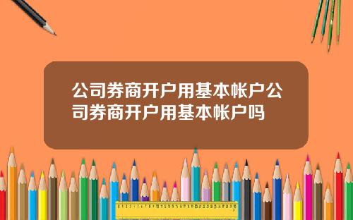 公司券商开户用基本帐户公司券商开户用基本帐户吗