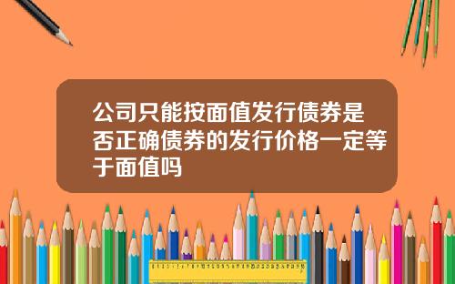公司只能按面值发行债券是否正确债券的发行价格一定等于面值吗