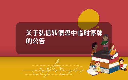 关于弘信转债盘中临时停牌的公告