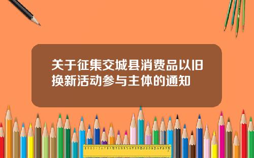关于征集交城县消费品以旧换新活动参与主体的通知