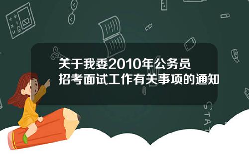 关于我委2010年公务员招考面试工作有关事项的通知