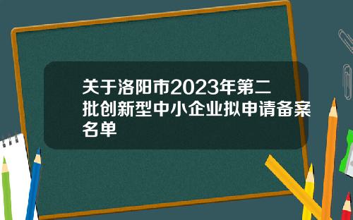 关于洛阳市2023年第二批创新型中小企业拟申请备案名单