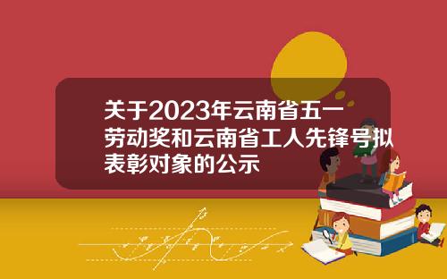 关于2023年云南省五一劳动奖和云南省工人先锋号拟表彰对象的公示