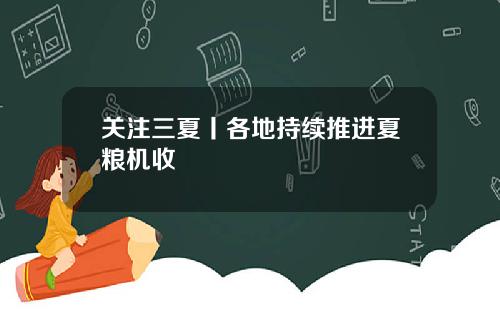 关注三夏丨各地持续推进夏粮机收