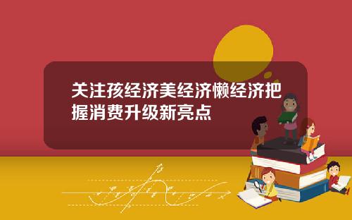 关注孩经济美经济懒经济把握消费升级新亮点