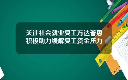 关注社会就业复工万达普惠积极助力缓解复工资金压力