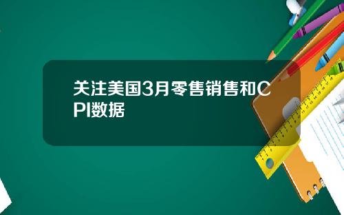 关注美国3月零售销售和CPI数据