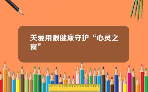 关爱用眼健康守护“心灵之窗”