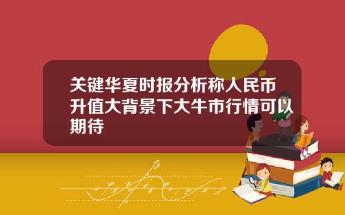 关键华夏时报分析称人民币升值大背景下大牛市行情可以期待