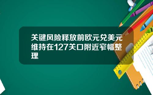 关键风险释放前欧元兑美元维持在127关口附近窄幅整理