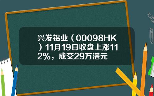 兴发铝业(00098HK)11月19日收盘上涨112%,成交29万港元