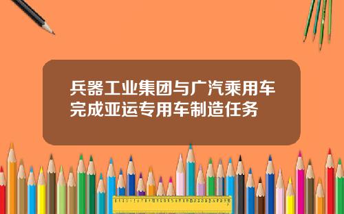 兵器工业集团与广汽乘用车完成亚运专用车制造任务