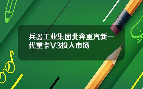 兵器工业集团北奔重汽新一代重卡V3投入市场