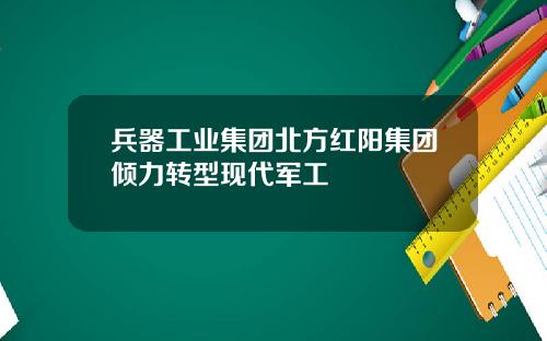 兵器工业集团北方红阳集团倾力转型现代军工