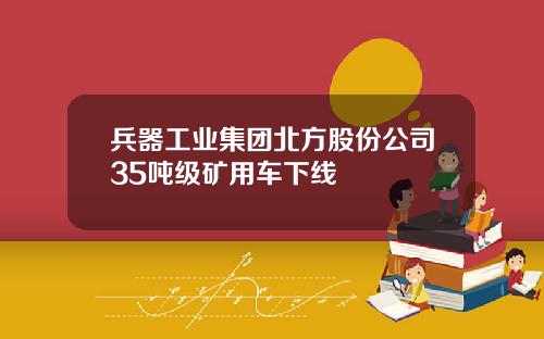 兵器工业集团北方股份公司35吨级矿用车下线