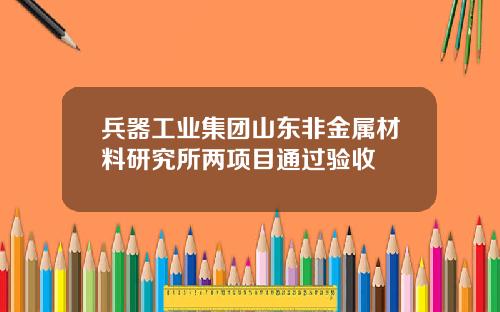 兵器工业集团山东非金属材料研究所两项目通过验收