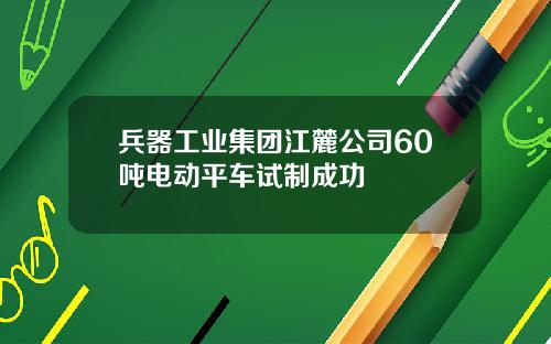 兵器工业集团江麓公司60吨电动平车试制成功