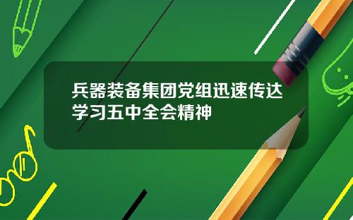 兵器装备集团党组迅速传达学习五中全会精神