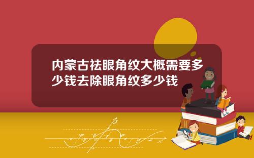 内蒙古祛眼角纹大概需要多少钱去除眼角纹多少钱