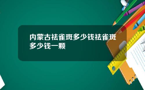 内蒙古祛雀斑多少钱祛雀斑多少钱一颗