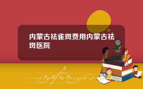 内蒙古祛雀斑费用内蒙古祛斑医院
