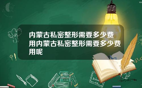 内蒙古私密整形需要多少费用内蒙古私密整形需要多少费用呢