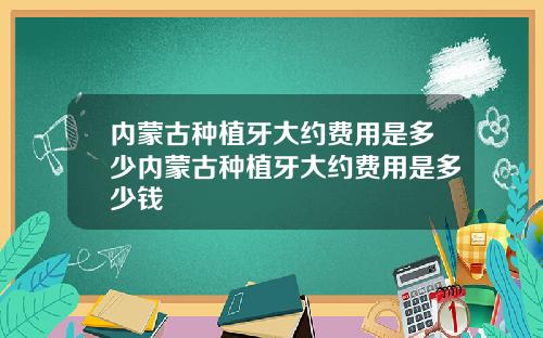 内蒙古种植牙大约费用是多少内蒙古种植牙大约费用是多少钱