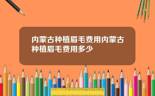 内蒙古种植眉毛费用内蒙古种植眉毛费用多少